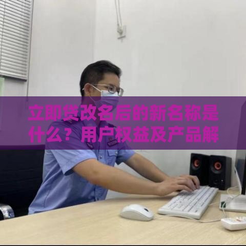 立即贷改名后的新名称是什么？用户权益及产品解析