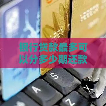 银行贷款最多可以分多少期还款？各银行分期规则详解