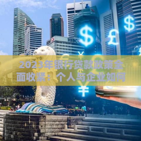 2023年银行贷款政策全面收紧：个人与企业如何应对资金压力？