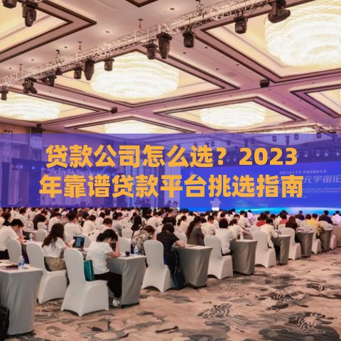 贷款公司怎么选？2023年靠谱贷款平台挑选指南