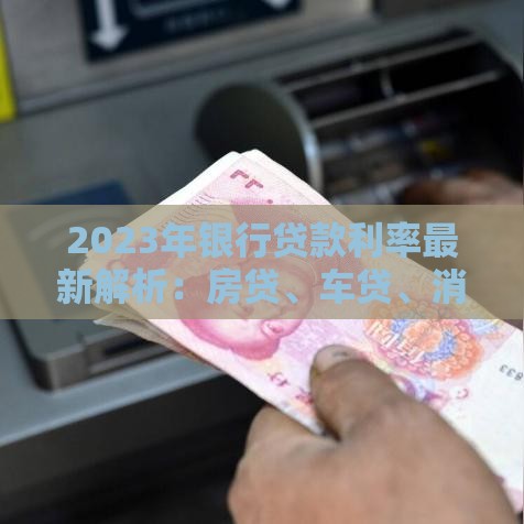 2023年银行贷款利率最新解析：房贷、车贷、消费贷哪个更划算？