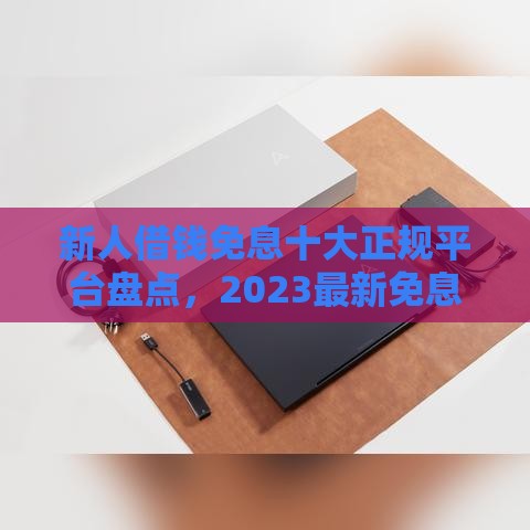 新人借钱免息十大正规平台盘点，2023最新免息攻略
