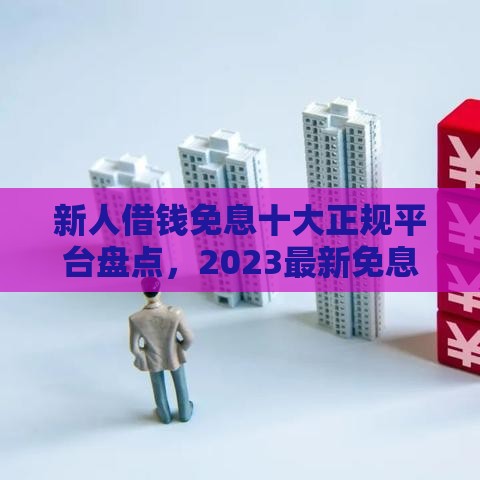 新人借钱免息十大正规平台盘点，2023最新免息攻略