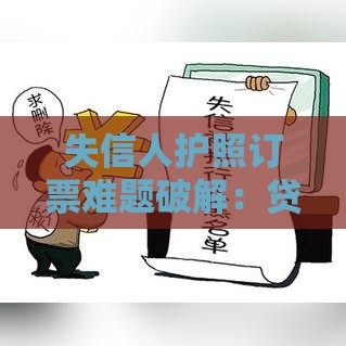 失信人护照订票难题破解：贷款逾期后如何顺利出行与信用修复指南
