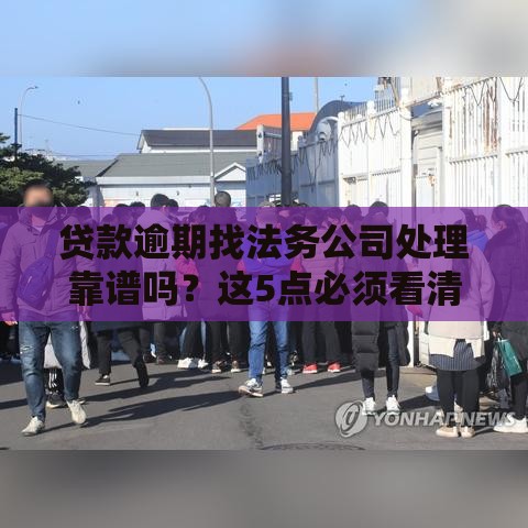 贷款逾期找法务公司处理靠谱吗？这5点必须看清