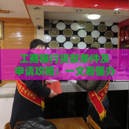 工商银行贷款条件及申请攻略：一文看懂办理要求