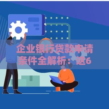 企业银行贷款申请条件全解析：这6个要求必须达标