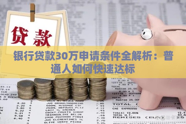 银行贷款30万申请条件全解析：普通人如何快速达标