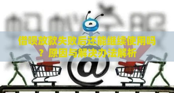 借呗放款失败后还能继续使用吗？原因与解决办法解析