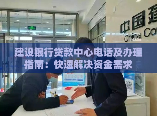 建设银行贷款中心电话及办理指南：快速解决资金需求