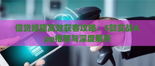 信贷经理高效获客攻略：5款实战App推荐与深度解析