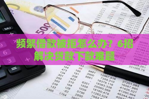 频繁借款被拒怎么办？6招解决贷款下款难题