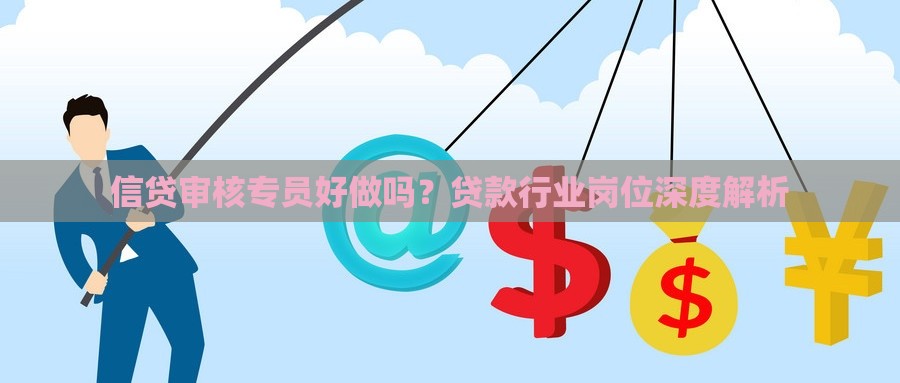 信贷审核专员好做吗？贷款行业岗位深度解析