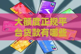 大额度正规平台贷款有哪些？这几种渠道最靠谱