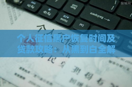 个人征信黑户恢复时间及贷款攻略：从黑到白全解析