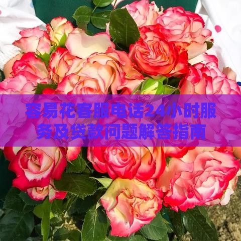 容易花客服电话24小时服务及贷款问题解答指南