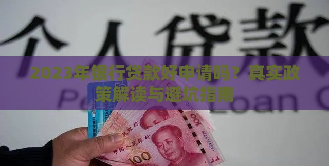 2023年银行贷款好申请吗？真实政策解读与避坑指南