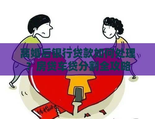 离婚后银行贷款如何处理？房贷车贷分割全攻略