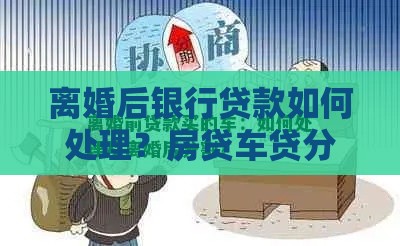离婚后银行贷款如何处理？房贷车贷分割全攻略