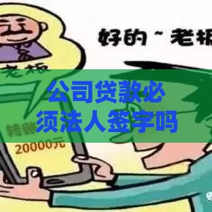 公司贷款必须法人签字吗？一文读懂企业贷款签字核心问题