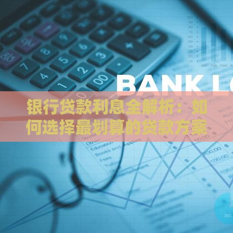 银行贷款利息全解析：如何选择最划算的贷款方案？