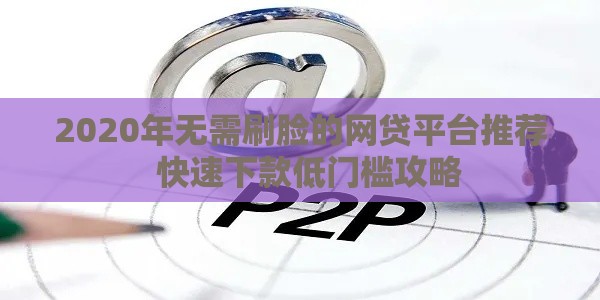 2020年无需刷脸的网贷平台推荐  快速下款低门槛攻略