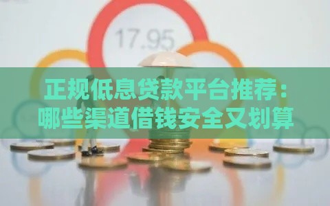 正规低息贷款平台推荐：哪些渠道借钱安全又划算？