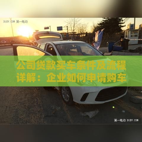 公司贷款买车条件及流程详解：企业如何申请购车贷款？