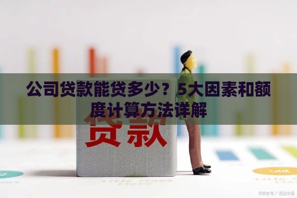 公司贷款能贷多少？5大因素和额度计算方法详解