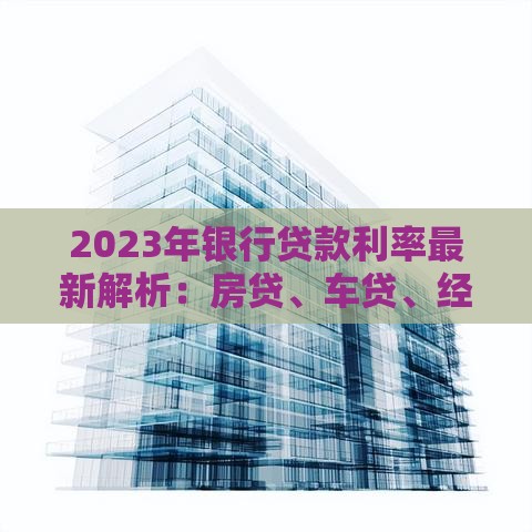 2023年银行贷款利率最新解析：房贷、车贷、经营贷全攻略