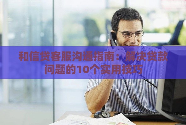 和信贷客服沟通指南：解决贷款问题的10个实用技巧