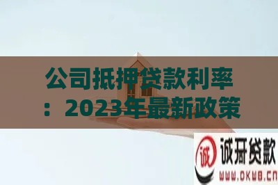 公司抵押贷款利率：2023年最新政策与省钱攻略