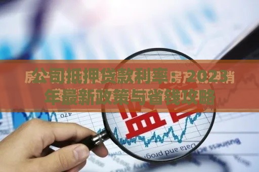 公司抵押贷款利率：2023年最新政策与省钱攻略