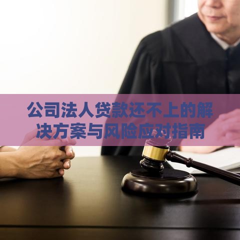 公司法人贷款还不上的解决方案与风险应对指南