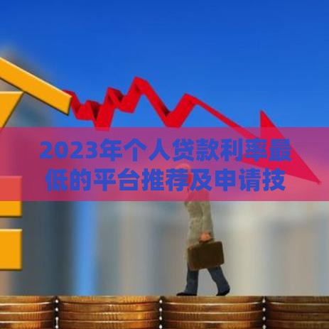 2023年个人贷款利率最低的平台推荐及申请技巧
