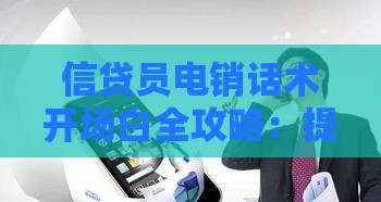 信贷员电销话术开场白全攻略：提升贷款转化率的10个技巧