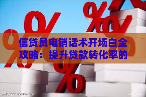 信贷员电销话术开场白全攻略：提升贷款转化率的10个技巧