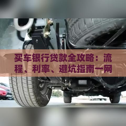 买车银行贷款全攻略：流程、利率、避坑指南一网打尽