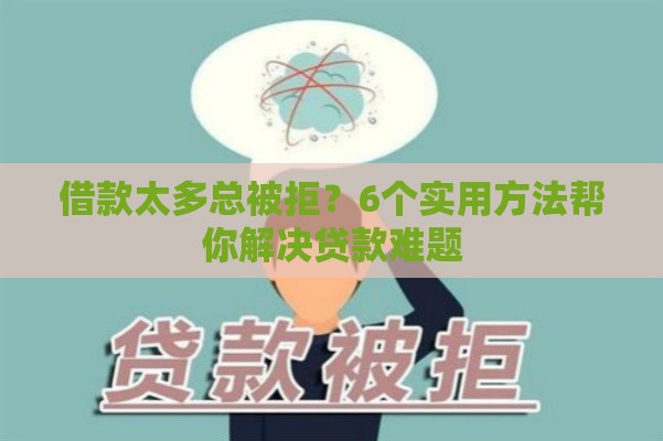 借款太多总被拒？6个实用方法帮你解决贷款难题