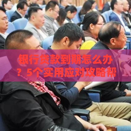 银行贷款到期怎么办？5个实用应对攻略帮你解困