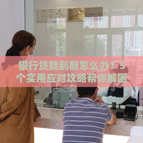 银行贷款到期怎么办？5个实用应对攻略帮你解困