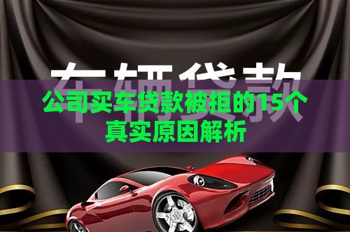 公司买车贷款被拒的15个真实原因解析