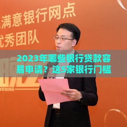 2023年哪些银行贷款容易申请？这5家银行门槛低、审核快