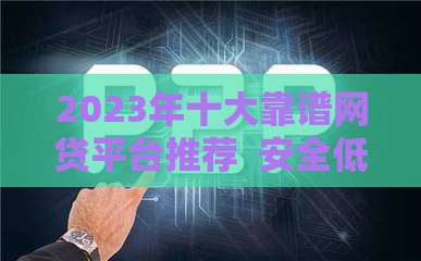 2023年十大靠谱网贷平台推荐  安全低息快速到账