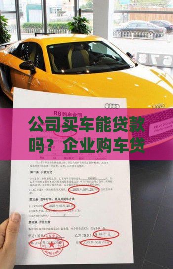 公司买车能贷款吗？企业购车贷款条件、流程及避坑指南