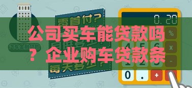公司买车能贷款吗？企业购车贷款条件、流程及避坑指南