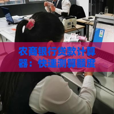 农商银行贷款计算器：快速测算额度、利率与还款计划