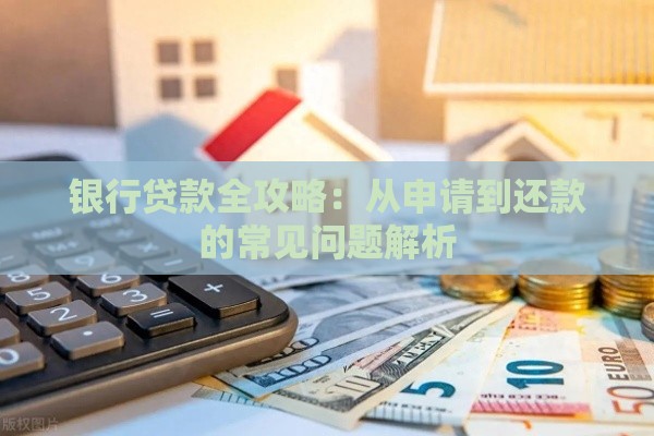 银行贷款全攻略：从申请到还款的常见问题解析