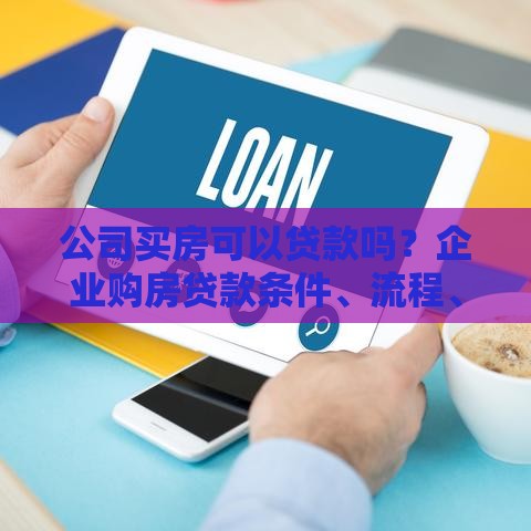 公司买房可以贷款吗？企业购房贷款条件、流程、注意事项全解析
