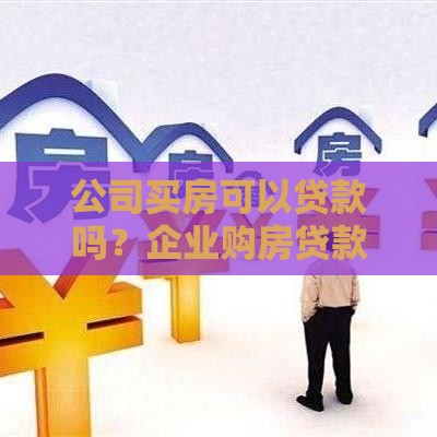 公司买房可以贷款吗？企业购房贷款条件、流程、注意事项全解析